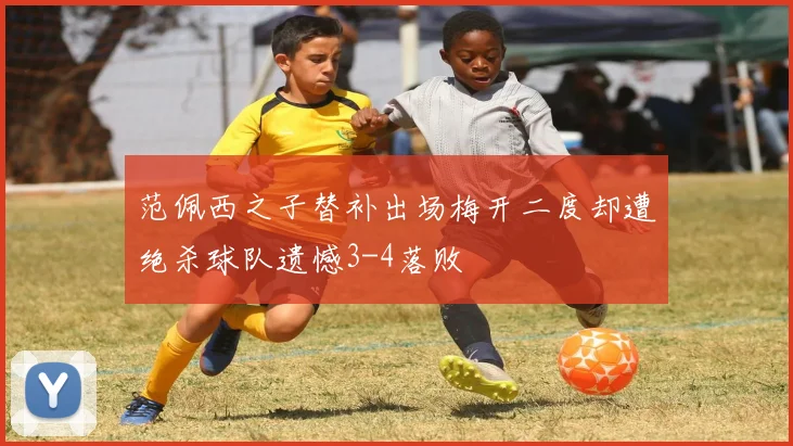 范佩西之子替补出场梅开二度却遭绝杀球队遗憾3-4落败