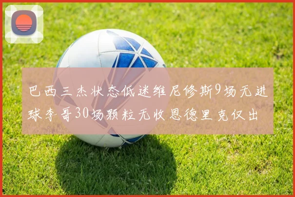 巴西三杰状态低迷维尼修斯9场无进球李哥30场颗粒无收恩德里克仅出场1次