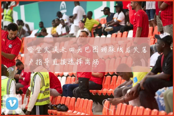 哈登失误未回头巴图姆踩线后失落卢指导直接选择离场