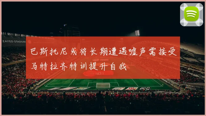 巴斯托尼或将长期遭遇嘘声需接受马特拉齐特训提升自我