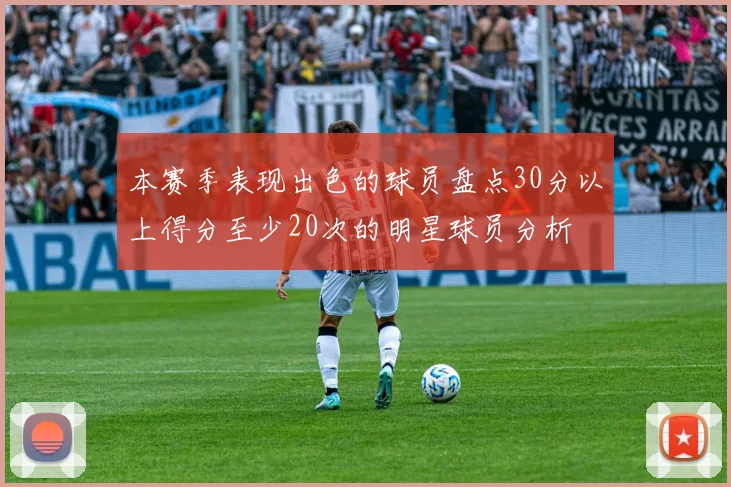 本赛季表现出色的球员盘点30分以上得分至少20次的明星球员分析