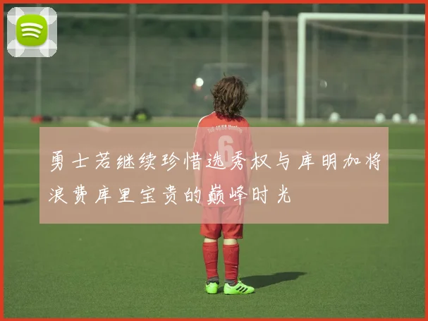 勇士若继续珍惜选秀权与库明加将浪费库里宝贵的巅峰时光