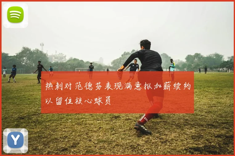 热刺对范德芬表现满意拟加薪续约以留住核心球员