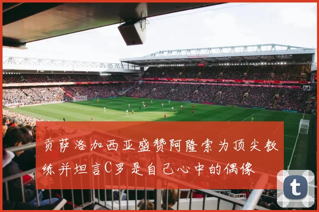 贡萨洛加西亚盛赞阿隆索为顶尖教练并坦言C罗是自己心中的偶像