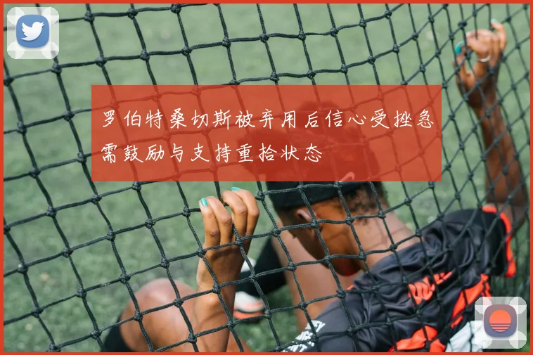 罗伯特桑切斯被弃用后信心受挫急需鼓励与支持重拾状态