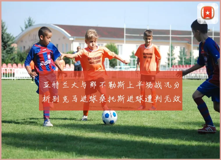 亚特兰大与那不勒斯上半场战况分析别克马进球桑托斯进球遭判无效