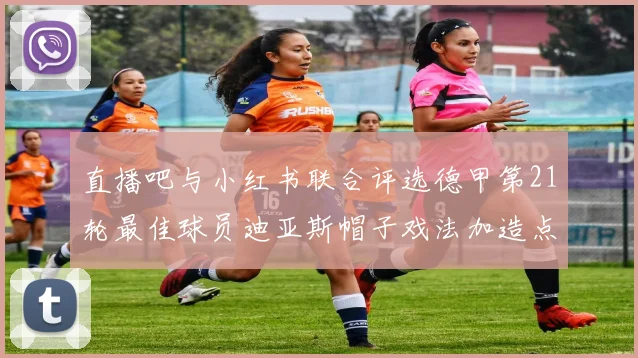 直播吧与小红书联合评选德甲第21轮最佳球员迪亚斯帽子戏法加造点独造五球