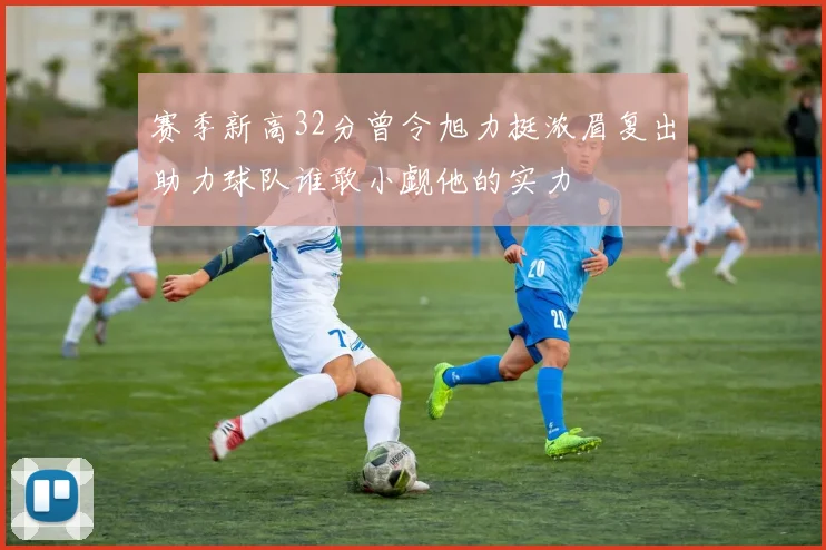 赛季新高32分曾令旭力挺浓眉复出助力球队谁敢小觑他的实力