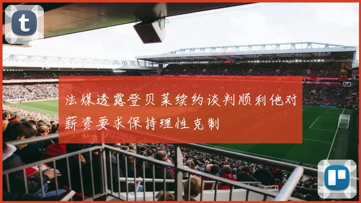 法媒透露登贝莱续约谈判顺利他对薪资要求保持理性克制