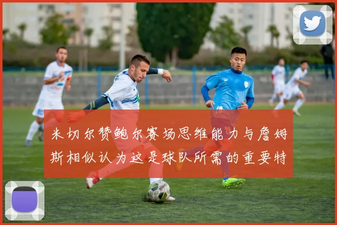 米切尔赞鲍尔赛场思维能力与詹姆斯相似认为这是球队所需的重要特质