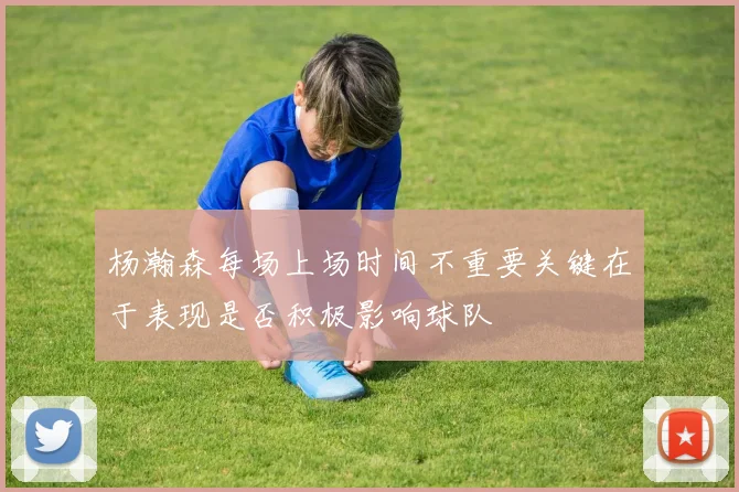 杨瀚森每场上场时间不重要关键在于表现是否积极影响球队