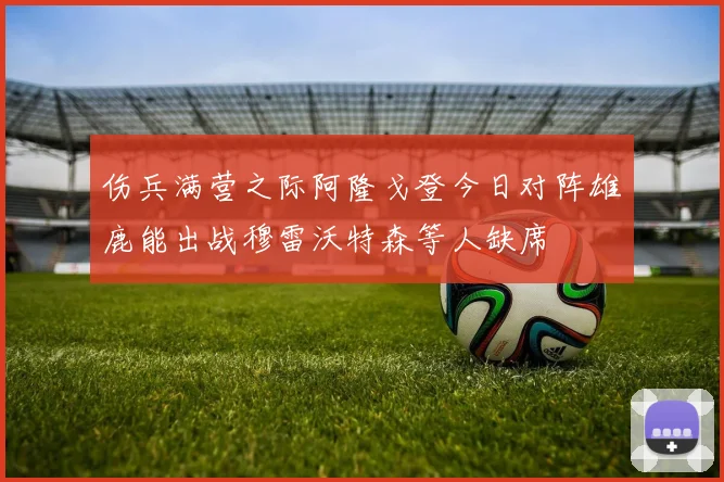伤兵满营之际阿隆戈登今日对阵雄鹿能出战穆雷沃特森等人缺席