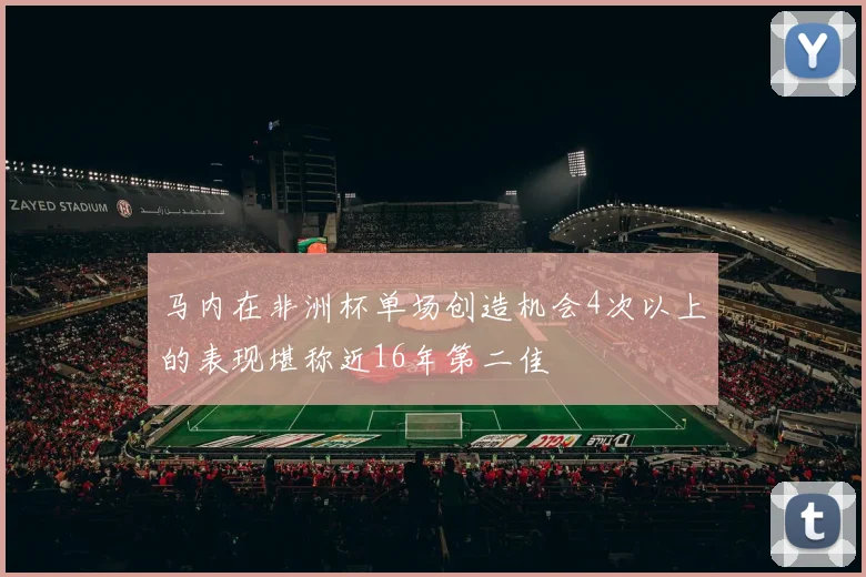 马内在非洲杯单场创造机会4次以上的表现堪称近16年第二佳