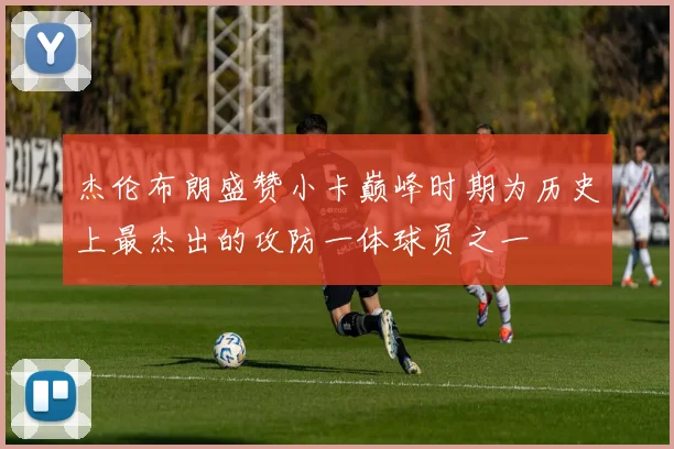 杰伦布朗盛赞小卡巅峰时期为历史上最杰出的攻防一体球员之一