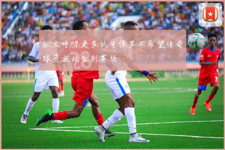 欧文呼吁更多认可保罗不希望传奇球员就此告别赛场