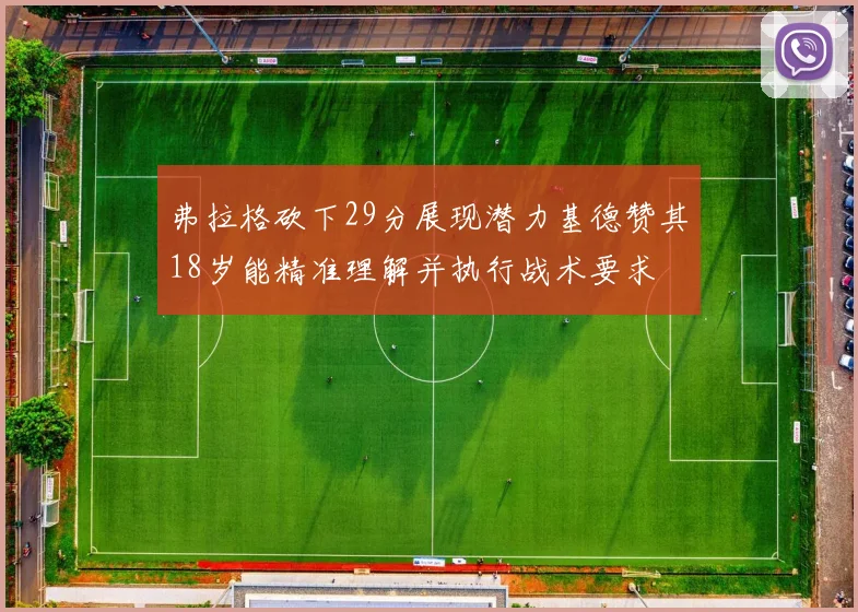弗拉格砍下29分展现潜力基德赞其18岁能精准理解并执行战术要求