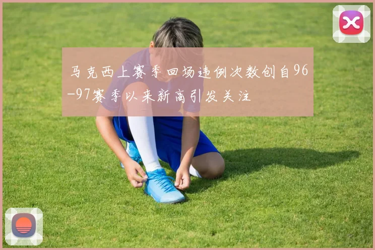 马克西上赛季回场违例次数创自96-97赛季以来新高引发关注