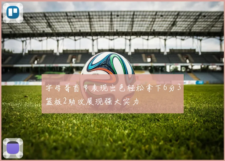 字母哥首节表现出色轻松拿下6分3篮板2助攻展现强大实力