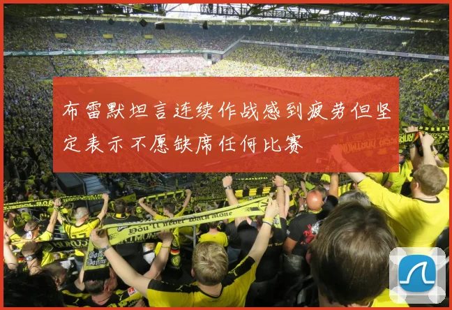 布雷默坦言连续作战感到疲劳但坚定表示不愿缺席任何比赛
