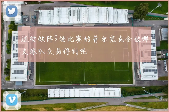连续缺阵9场比赛的普尔究竟会被哪支球队交易得到呢