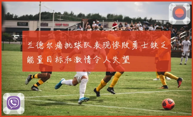 兰德尔痛批球队表现惨败勇士缺乏能量目标和激情令人失望