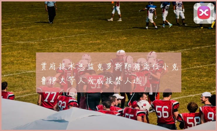 贾府技术总监克罗斯即将离任小克鲁伊夫等人或成接替人选