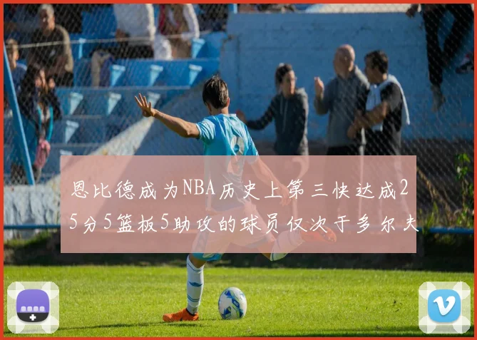 恩比德成为NBA历史上第三快达成25分5篮板5助攻的球员仅次于多尔夫谢伊斯和库里