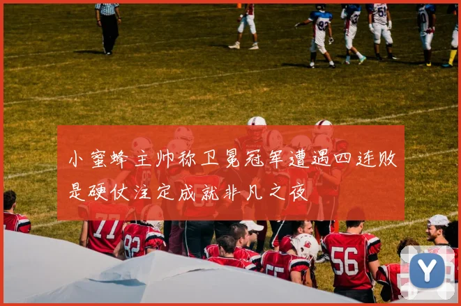 小蜜蜂主帅称卫冕冠军遭遇四连败是硬仗注定成就非凡之夜