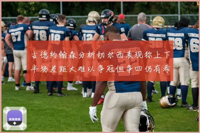 古德约翰森分析切尔西表现称上下半场差距大难以争冠但争四仍有希望