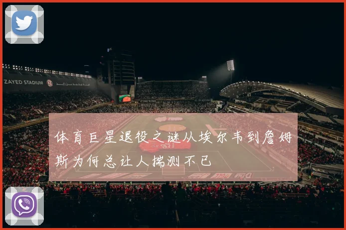体育巨星退役之谜从埃尔韦到詹姆斯为何总让人揣测不已