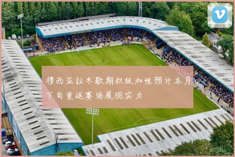 穆西亚拉冬歇期积极加练预计本月下旬重返赛场展现实力