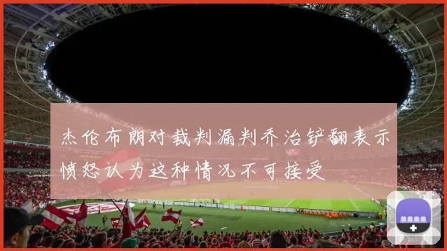杰伦布朗对裁判漏判乔治铲翻表示愤怒认为这种情况不可接受