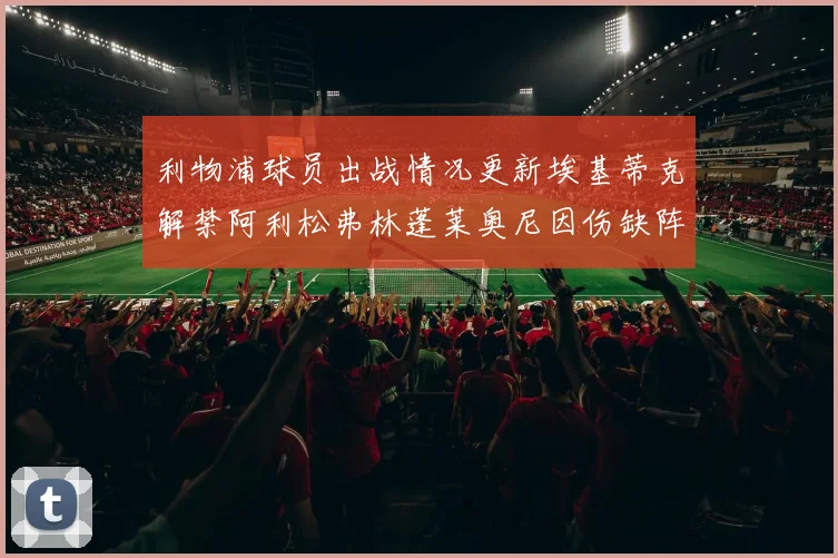利物浦球员出战情况更新埃基蒂克解禁阿利松弗林蓬莱奥尼因伤缺阵