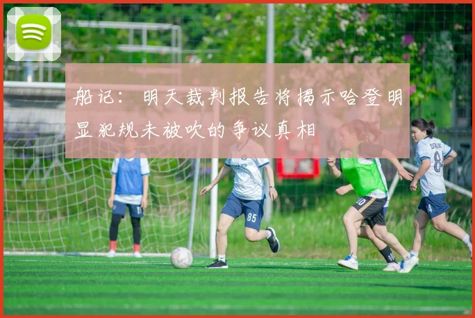 船记：明天裁判报告将揭示哈登明显犯规未被吹的争议真相