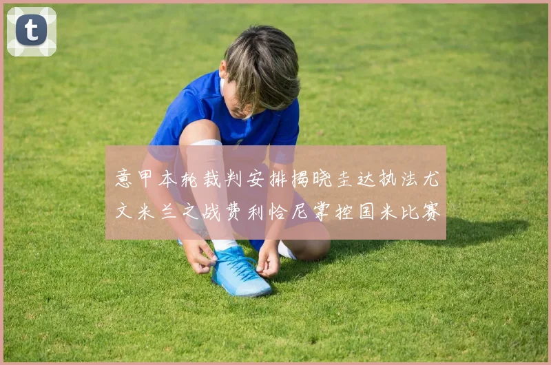 意甲本轮裁判安排揭晓圭达执法尤文米兰之战费利恰尼掌控国米比赛