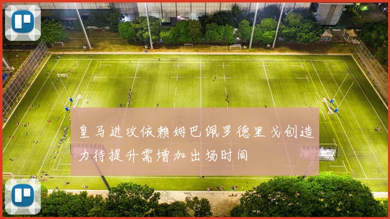 皇马进攻依赖姆巴佩罗德里戈创造力待提升需增加出场时间
