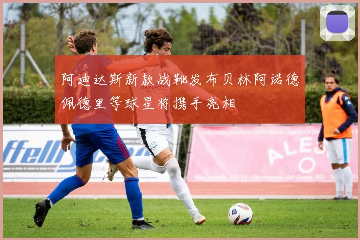 阿迪达斯新款战靴发布贝林阿诺德佩德里等球星将携手亮相