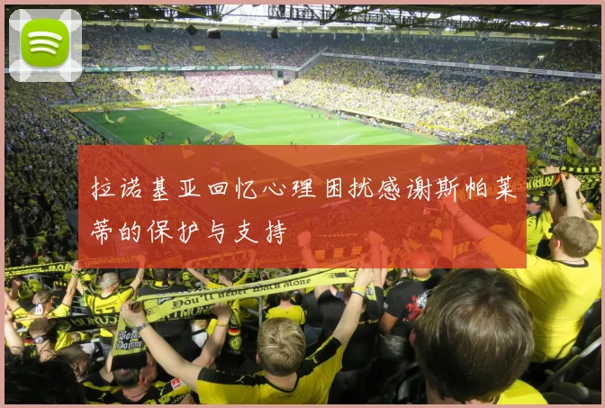 拉诺基亚回忆心理困扰感谢斯帕莱蒂的保护与支持