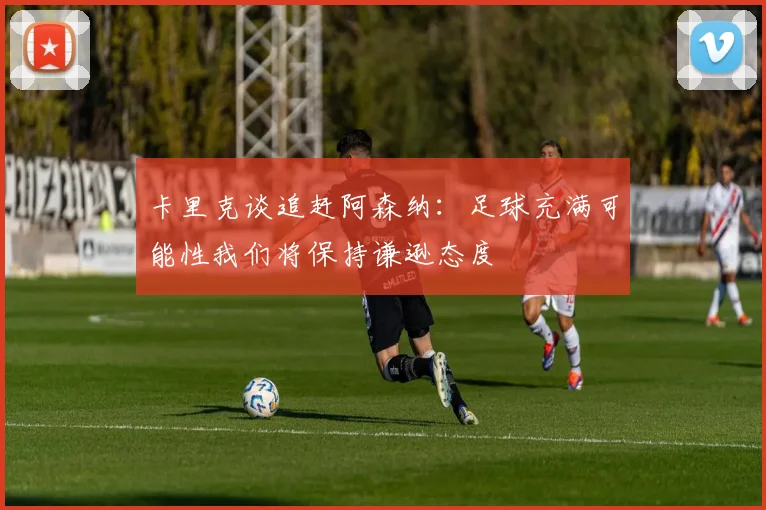 卡里克谈追赶阿森纳：足球充满可能性我们将保持谦逊态度