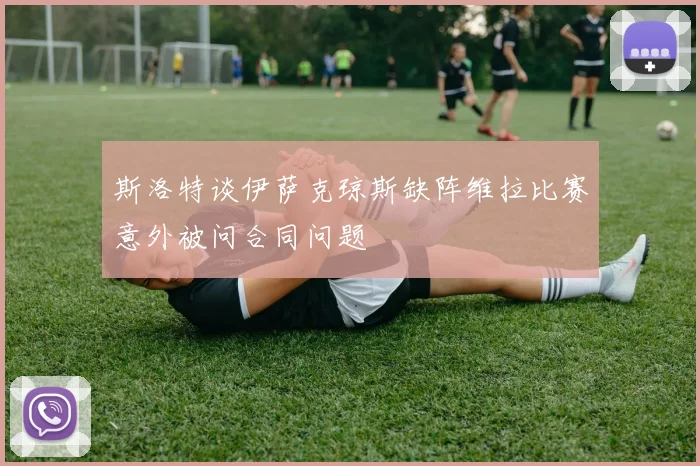 斯洛特谈伊萨克琼斯缺阵维拉比赛意外被问合同问题
