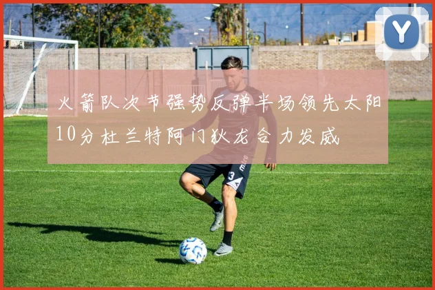 火箭队次节强势反弹半场领先太阳10分杜兰特阿门狄龙合力发威