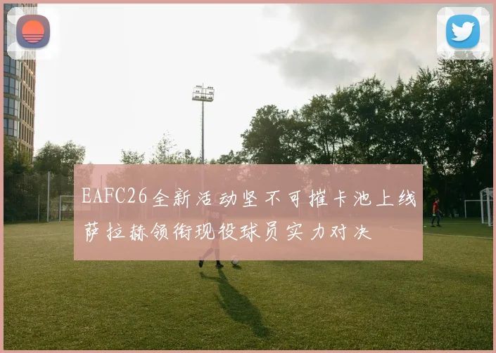 EAFC26全新活动坚不可摧卡池上线萨拉赫领衔现役球员实力对决
