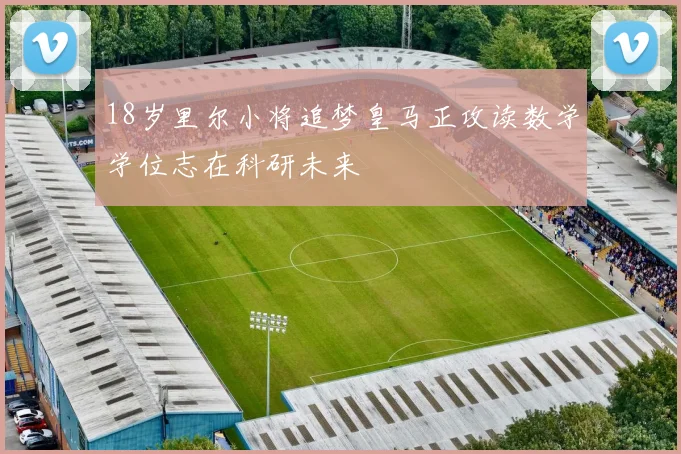 18岁里尔小将追梦皇马正攻读数学学位志在科研未来