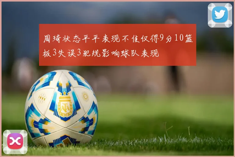 周琦状态平平表现不佳仅得9分10篮板3失误3犯规影响球队表现