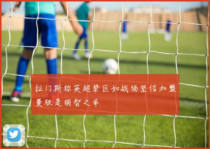 拉门斯称英超禁区如战场坚信加盟曼联是明智之举