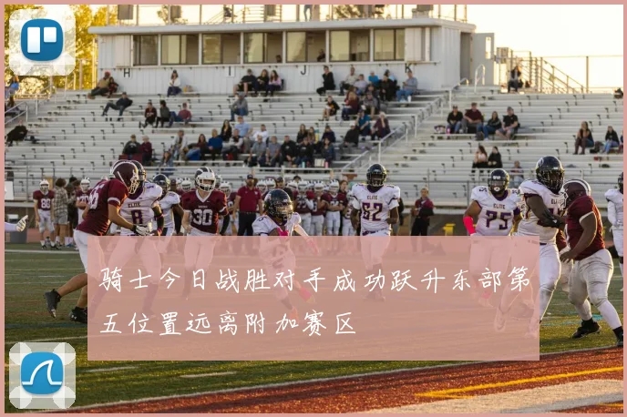 骑士今日战胜对手成功跃升东部第五位置远离附加赛区
