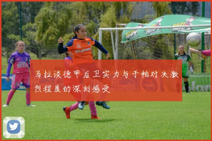 马拉谈德甲后卫实力与于帕对决激烈程度的深刻感受